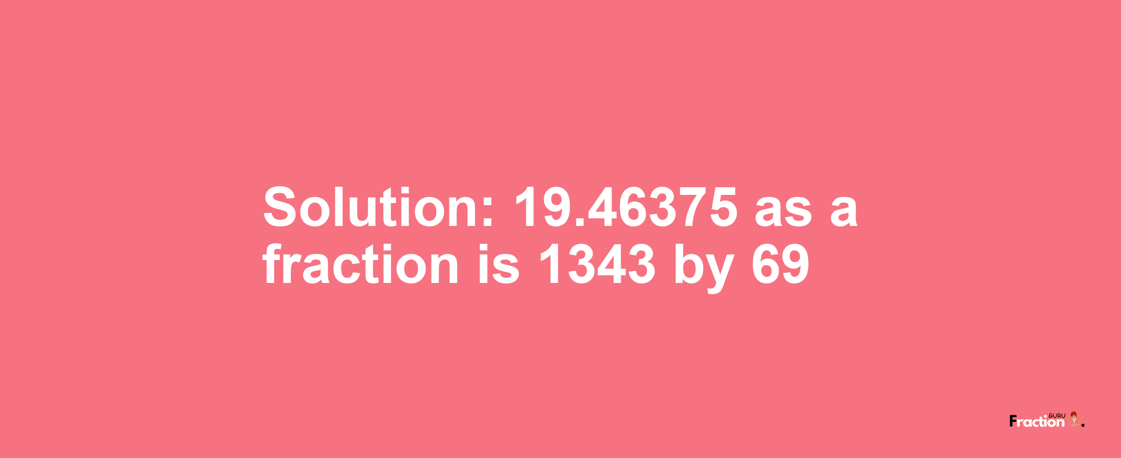 Solution:19.46375 as a fraction is 1343/69